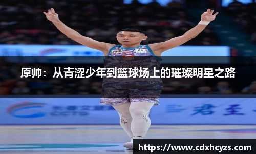 原帅：从青涩少年到篮球场上的璀璨明星之路