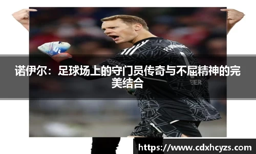 诺伊尔：足球场上的守门员传奇与不屈精神的完美结合